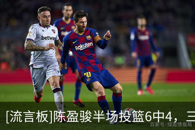 [流言板]陈盈骏半场投篮6中4，三分3中3得到11分1篮板3助攻